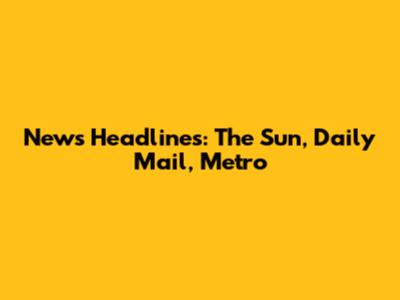 News Headlines: The Sun, Daily Mail, Metro
