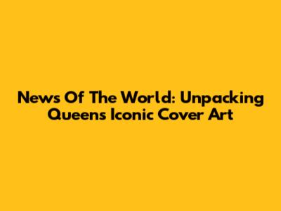 News Of The World: Unpacking Queen's Iconic Cover Art