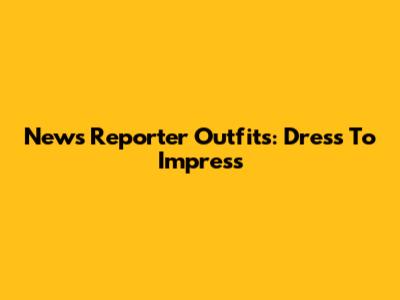 News Reporter Outfits: Dress To Impress