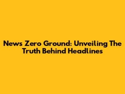 News Zero Ground: Unveiling The Truth Behind Headlines
