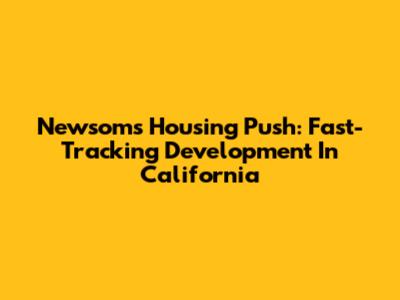 Newsom's Housing Push: Fast-Tracking Development In California