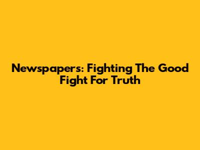Newspapers: Fighting The Good Fight For Truth