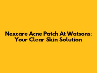 Nexcare Acne Patch At Watson's: Your Clear Skin Solution
