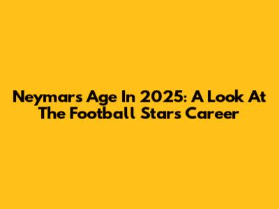 Neymar's Age In 2025: A Look At The Football Star's Career