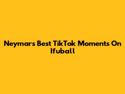 Neymar's Best TikTok Moments On Ifuball