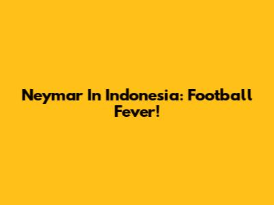 Neymar In Indonesia: Football Fever!