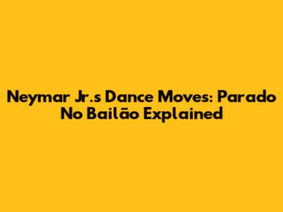 Neymar Jr.'s Dance Moves: 'Parado No Bailão' Explained
