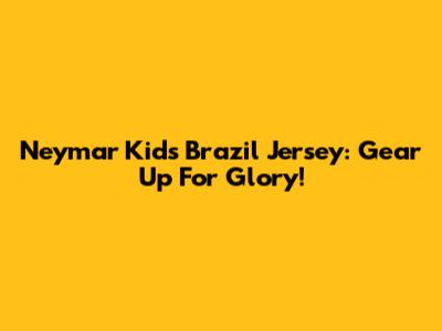 Neymar Kids Brazil Jersey: Gear Up For Glory!
