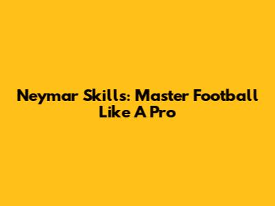 Neymar Skills: Master Football Like A Pro
