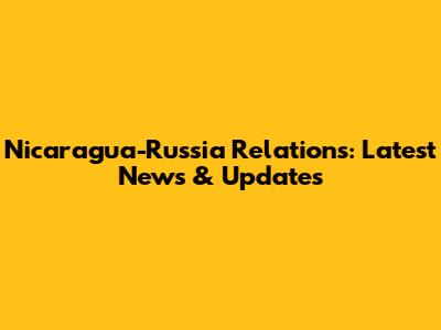 Nicaragua-Russia Relations: Latest News & Updates
