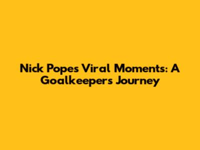 Nick Pope's Viral Moments: A Goalkeeper's Journey