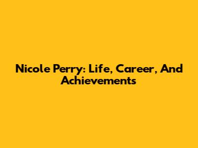 Nicole Perry: Life, Career, And Achievements