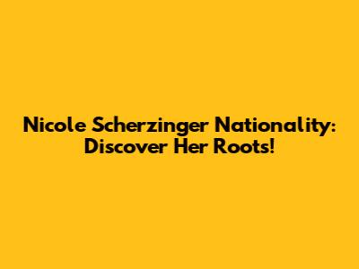 Nicole Scherzinger Nationality: Discover Her Roots!