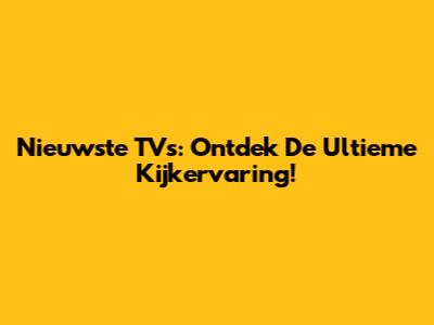 Nieuwste TV's: Ontdek De Ultieme Kijkervaring!