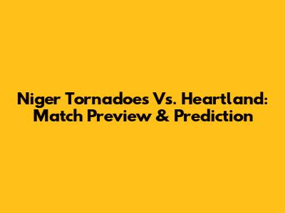 Niger Tornadoes Vs. Heartland: Match Preview & Prediction