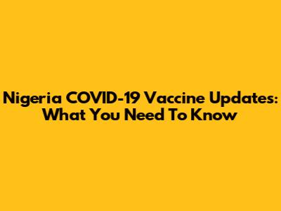 Nigeria COVID-19 Vaccine Updates: What You Need To Know