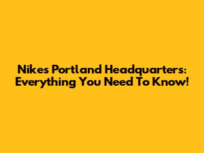 Nike's Portland Headquarters: Everything You Need To Know!