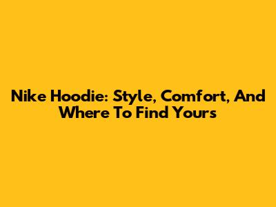 Nike Hoodie: Style, Comfort, And Where To Find Yours
