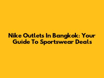 Nike Outlets In Bangkok: Your Guide To Sportswear Deals