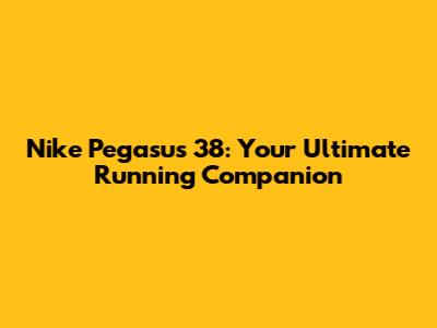Nike Pegasus 38: Your Ultimate Running Companion