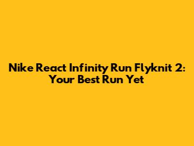Nike React Infinity Run Flyknit 2: Your Best Run Yet