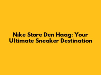 Nike Store Den Haag: Your Ultimate Sneaker Destination