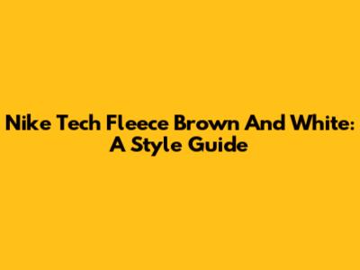 Nike Tech Fleece Brown And White: A Style Guide