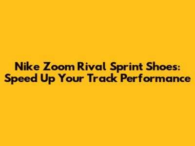 Nike Zoom Rival Sprint Shoes: Speed Up Your Track Performance