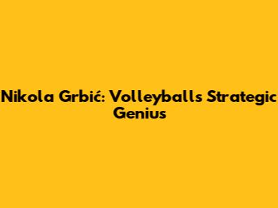 Nikola Grbić: Volleyball's Strategic Genius