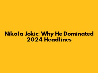 Nikola Jokic: Why He Dominated 2024 Headlines