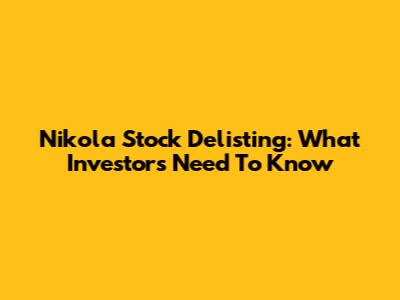 Nikola Stock Delisting: What Investors Need To Know