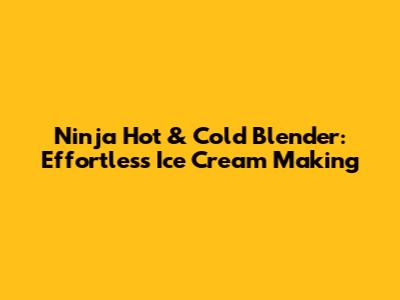 Ninja Hot & Cold Blender: Effortless Ice Cream Making