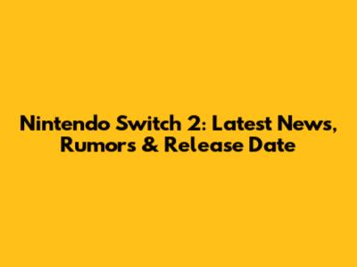 Nintendo Switch 2: Latest News, Rumors & Release Date
