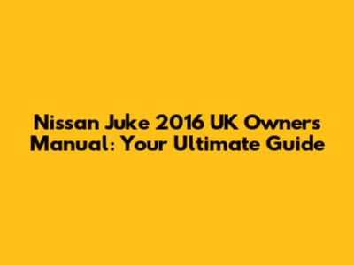 Nissan Juke 2016 UK Owners Manual: Your Ultimate Guide