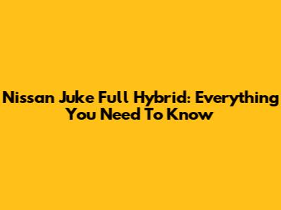 Nissan Juke Full Hybrid: Everything You Need To Know