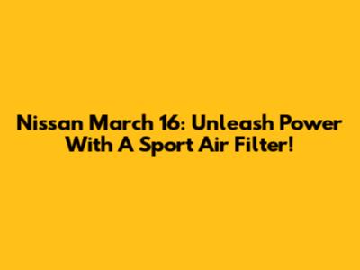 Nissan March 16: Unleash Power With A Sport Air Filter!