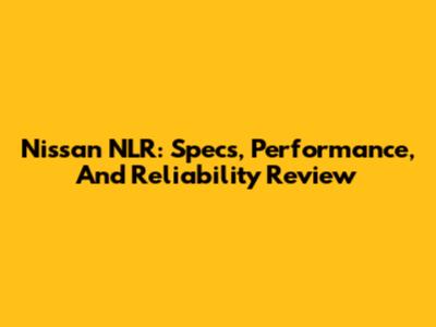 Nissan NLR: Specs, Performance, And Reliability Review