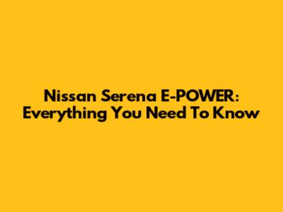 Nissan Serena E-POWER: Everything You Need To Know