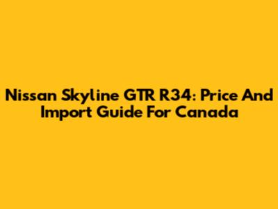 Nissan Skyline GTR R34: Price And Import Guide For Canada