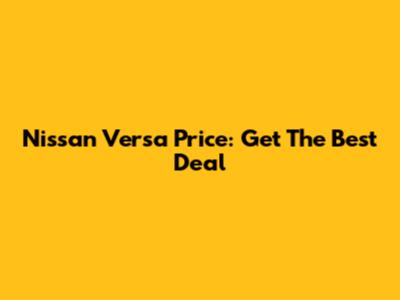 Nissan Versa Price: Get The Best Deal