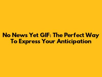 No News Yet GIF: The Perfect Way To Express Your Anticipation
