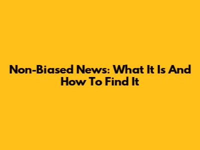 Non-Biased News: What It Is And How To Find It