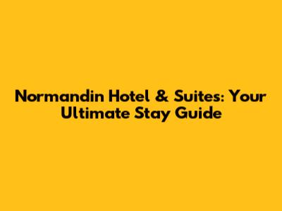 Normandin Hotel & Suites: Your Ultimate Stay Guide