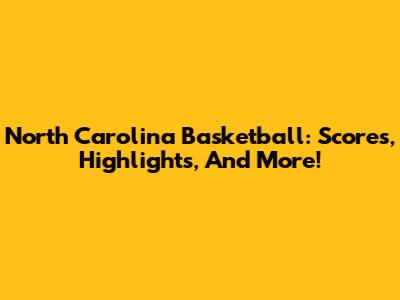North Carolina Basketball: Scores, Highlights, And More!