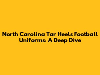 North Carolina Tar Heels Football Uniforms: A Deep Dive