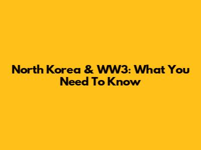 North Korea & WW3: What You Need To Know