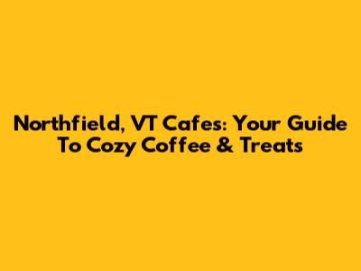 Northfield, VT Cafes: Your Guide To Cozy Coffee & Treats