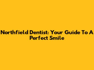 Northfield Dentist: Your Guide To A Perfect Smile