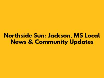 Northside Sun: Jackson, MS Local News & Community Updates