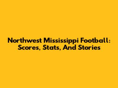 Northwest Mississippi Football: Scores, Stats, And Stories